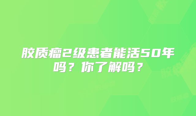 胶质瘤2级患者能活50年吗？你了解吗？