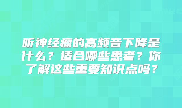 听神经瘤的高频音下降是什么？适合哪些患者？你了解这些重要知识点吗？