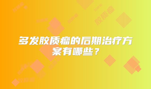 多发胶质瘤的后期治疗方案有哪些？
