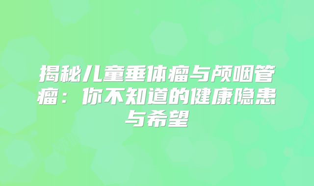 揭秘儿童垂体瘤与颅咽管瘤：你不知道的健康隐患与希望