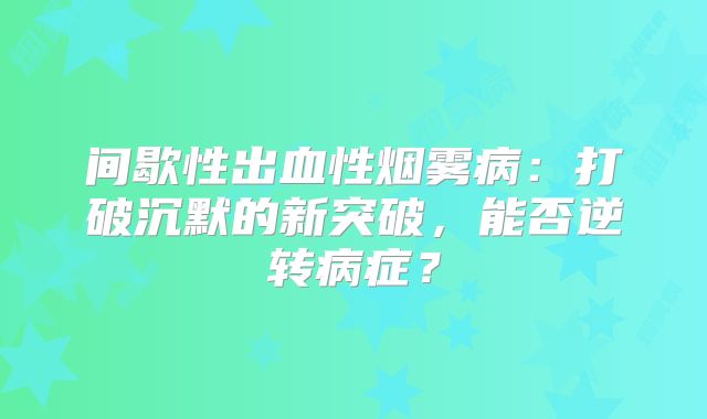 间歇性出血性烟雾病：打破沉默的新突破，能否逆转病症？