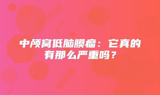 中颅窝低脑膜瘤：它真的有那么严重吗？