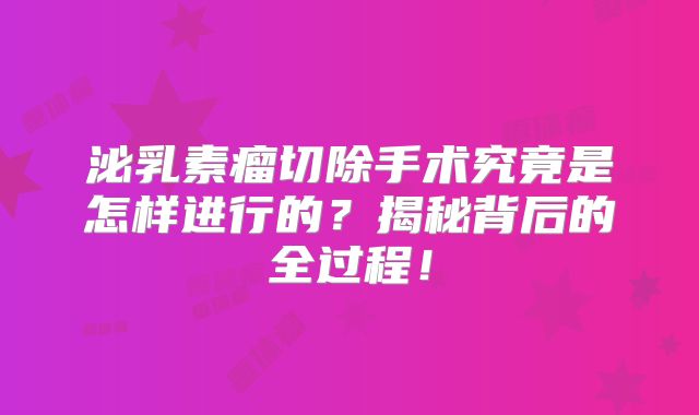 泌乳素瘤切除手术究竟是怎样进行的？揭秘背后的全过程！