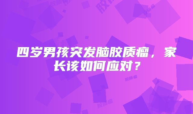 四岁男孩突发脑胶质瘤，家长该如何应对？