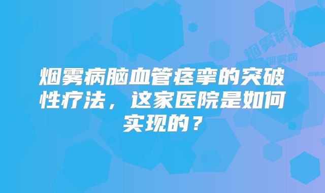 烟雾病脑血管痉挛的突破性疗法，这家医院是如何实现的？