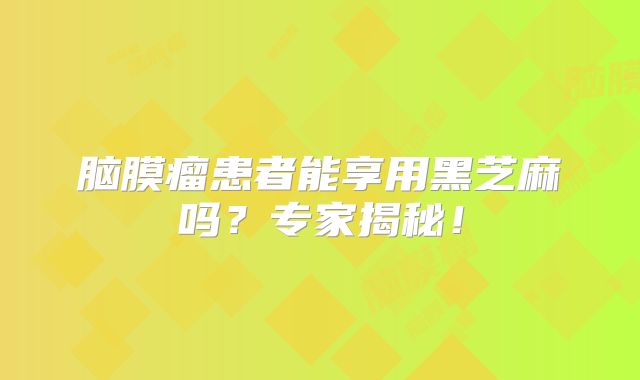 脑膜瘤患者能享用黑芝麻吗？专家揭秘！