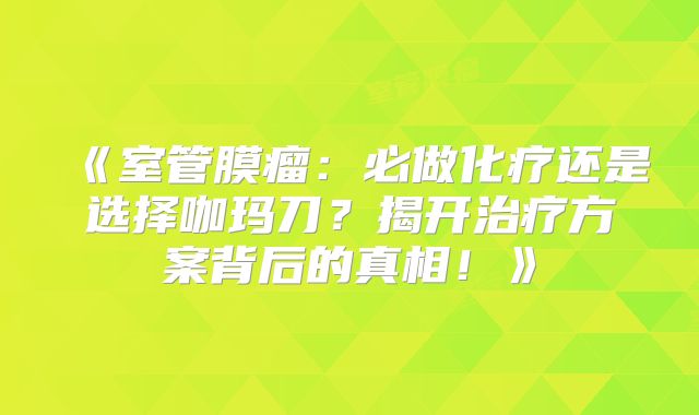 《室管膜瘤：必做化疗还是选择咖玛刀？揭开治疗方案背后的真相！》