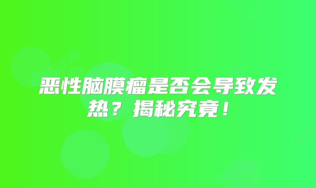 恶性脑膜瘤是否会导致发热？揭秘究竟！