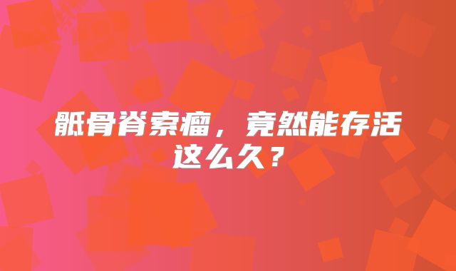 骶骨脊索瘤，竟然能存活这么久？