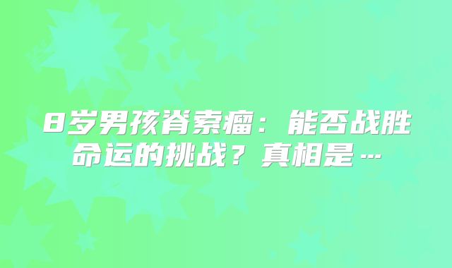 8岁男孩脊索瘤：能否战胜命运的挑战？真相是…