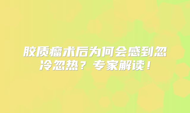 胶质瘤术后为何会感到忽冷忽热？专家解读！