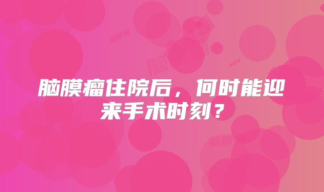脑膜瘤住院后，何时能迎来手术时刻？