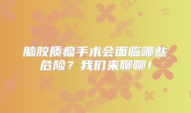 脑胶质瘤手术会面临哪些危险？我们来聊聊！
