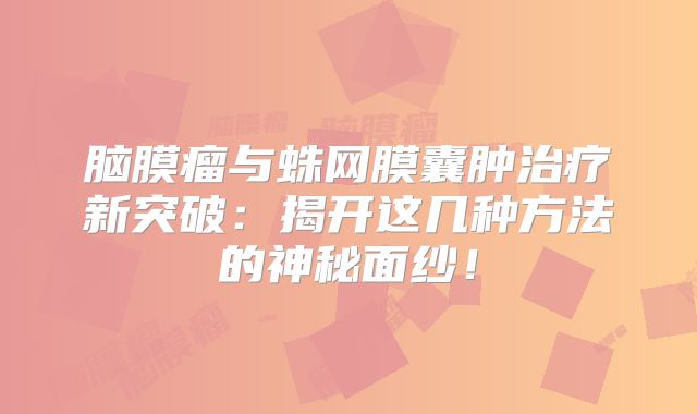 脑膜瘤与蛛网膜囊肿治疗新突破：揭开这几种方法的神秘面纱！