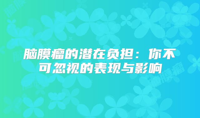 脑膜瘤的潜在负担：你不可忽视的表现与影响