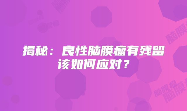 揭秘：良性脑膜瘤有残留该如何应对？