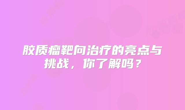 胶质瘤靶向治疗的亮点与挑战，你了解吗？
