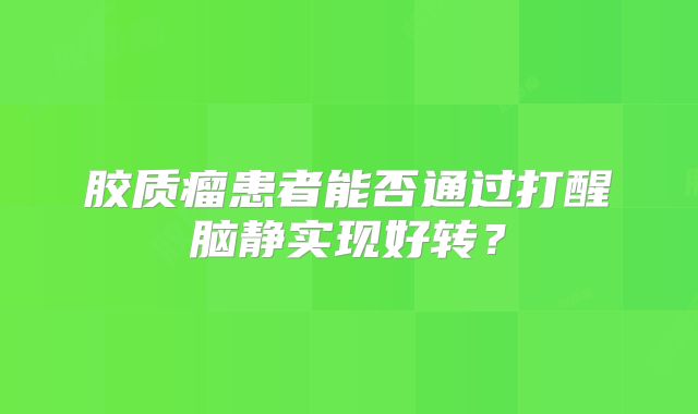 胶质瘤患者能否通过打醒脑静实现好转？