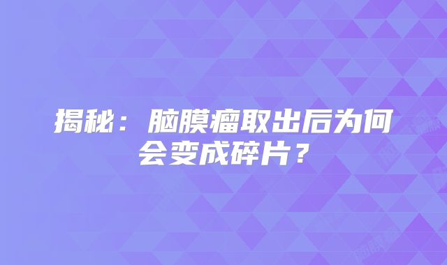 揭秘：脑膜瘤取出后为何会变成碎片？