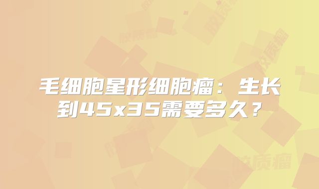 毛细胞星形细胞瘤：生长到45x35需要多久？