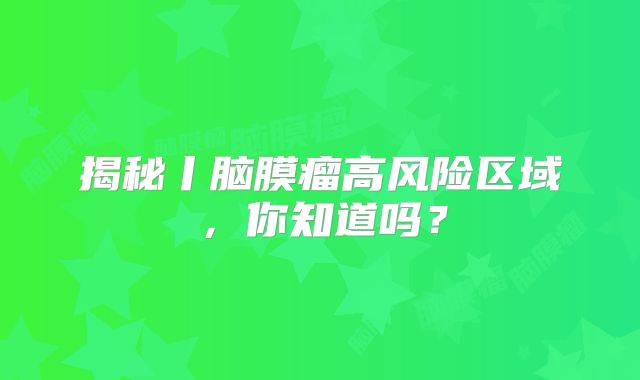 揭秘丨脑膜瘤高风险区域，你知道吗？