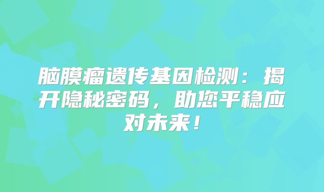 脑膜瘤遗传基因检测：揭开隐秘密码，助您平稳应对未来！