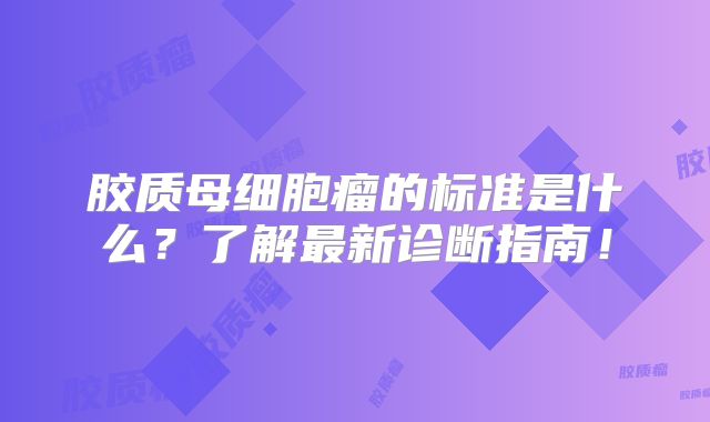 胶质母细胞瘤的标准是什么？了解最新诊断指南！