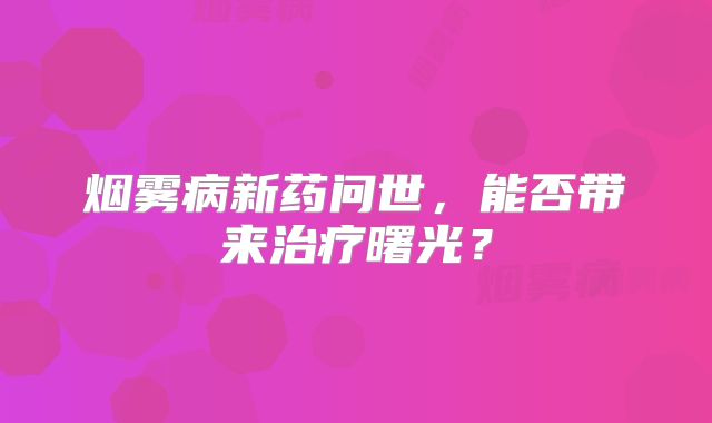 烟雾病新药问世，能否带来治疗曙光？