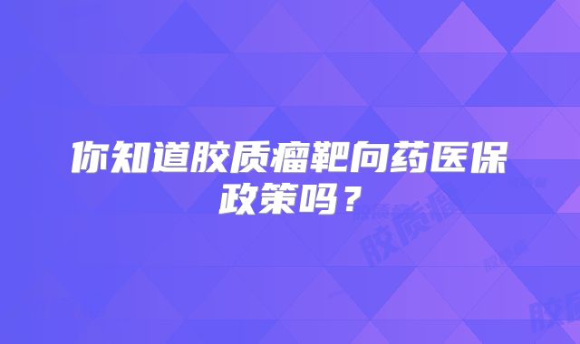 你知道胶质瘤靶向药医保政策吗？