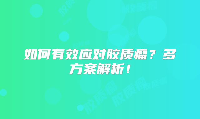 如何有效应对胶质瘤？多方案解析！