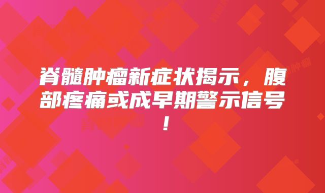 脊髓肿瘤新症状揭示，腹部疼痛或成早期警示信号！