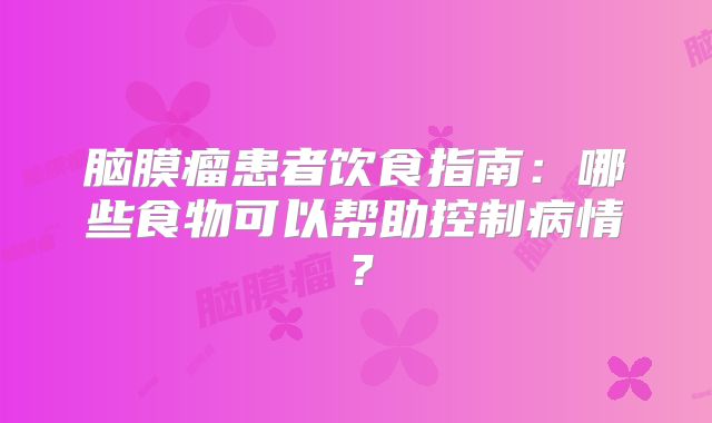 脑膜瘤患者饮食指南：哪些食物可以帮助控制病情？