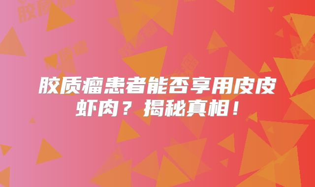 胶质瘤患者能否享用皮皮虾肉？揭秘真相！