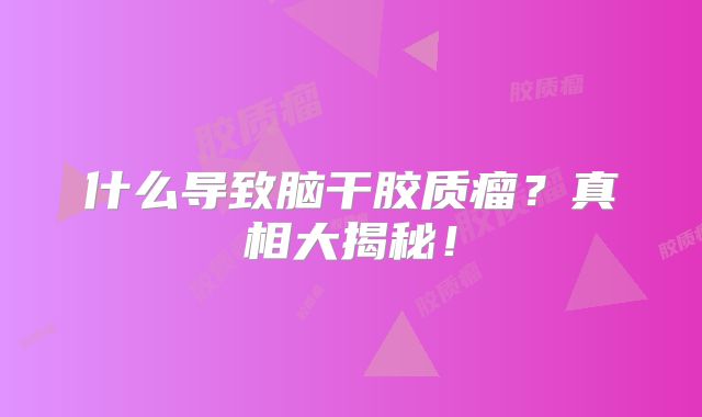 什么导致脑干胶质瘤？真相大揭秘！