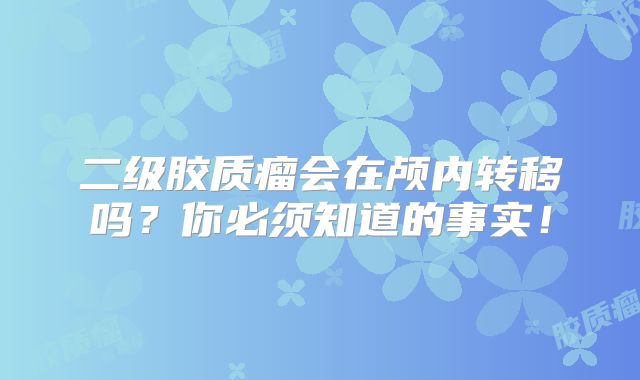 二级胶质瘤会在颅内转移吗？你必须知道的事实！