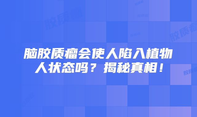 脑胶质瘤会使人陷入植物人状态吗？揭秘真相！
