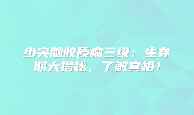 少突脑胶质瘤三级：生存期大揭秘，了解真相！