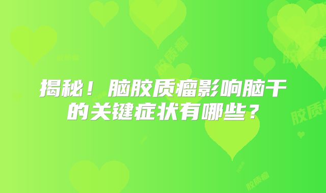 揭秘！脑胶质瘤影响脑干的关键症状有哪些？