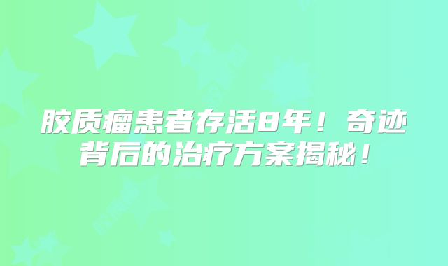 胶质瘤患者存活8年！奇迹背后的治疗方案揭秘！