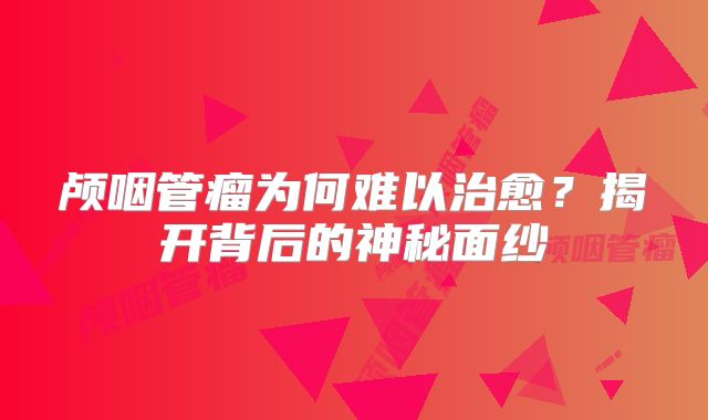 颅咽管瘤为何难以治愈？揭开背后的神秘面纱