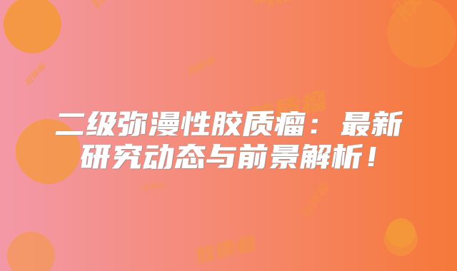 二级弥漫性胶质瘤：最新研究动态与前景解析！