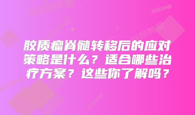 胶质瘤脊髓转移后的应对策略是什么？适合哪些治疗方案？这些你了解吗？