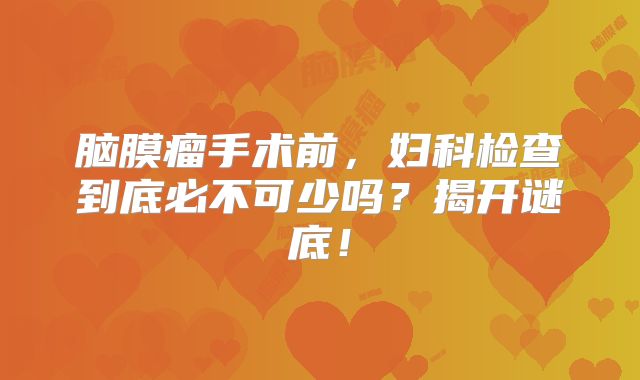 脑膜瘤手术前，妇科检查到底必不可少吗？揭开谜底！
