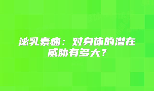 泌乳素瘤：对身体的潜在威胁有多大？