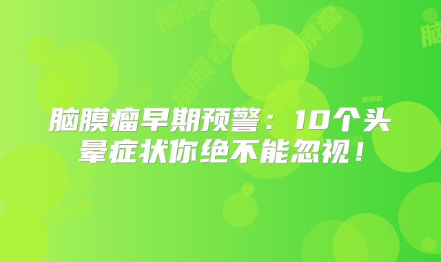 脑膜瘤早期预警：10个头晕症状你绝不能忽视！