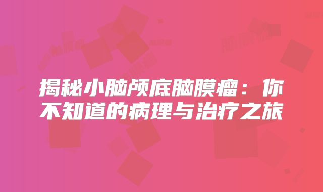 揭秘小脑颅底脑膜瘤：你不知道的病理与治疗之旅