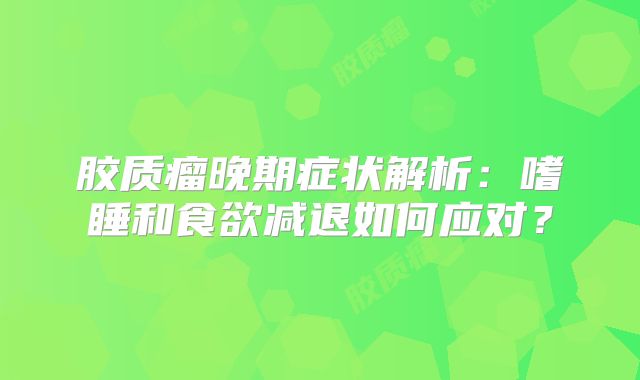 胶质瘤晚期症状解析：嗜睡和食欲减退如何应对？