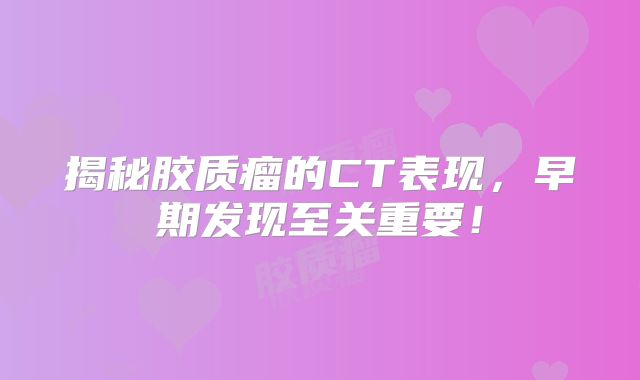 揭秘胶质瘤的CT表现，早期发现至关重要！