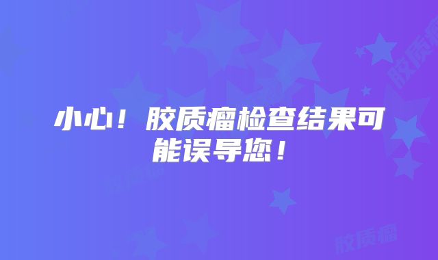 小心！胶质瘤检查结果可能误导您！