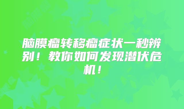 脑膜瘤转移瘤症状一秒辨别！教你如何发现潜伏危机！